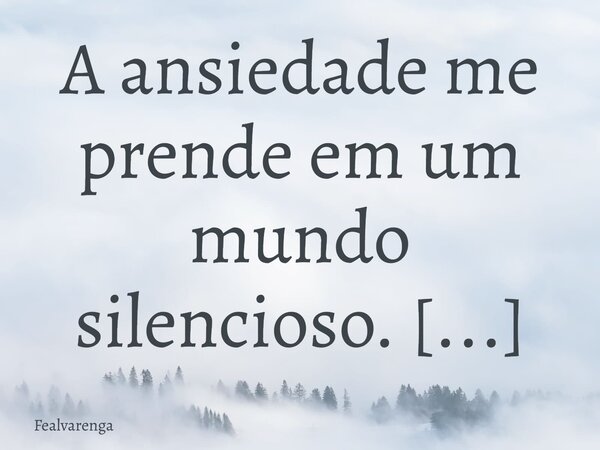 A ansiedade me prende em um mundo silencioso. Grito por dentro, mas ninguém escuta. E é nessa solidão que me afundo, mesmo rodeado de gente.... Frase de Fealvarenga.