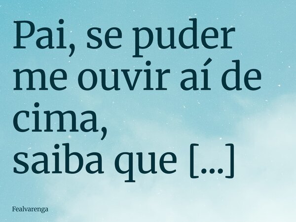 Pai, se puder me ouvir aí de cima, saiba que sinto sua falta todos os dias. Cuida de mim daí, que eu te levo aqui, no peito e na alma.... Frase de Fealvarenga.