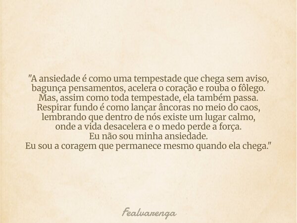 ⁠"A ansiedade é como uma tempestade que chega sem aviso, bagunça pensamentos, acelera o coração e rouba o fôlego. Mas, assim como toda tempestade, ela tamb... Frase de Fealvarenga.