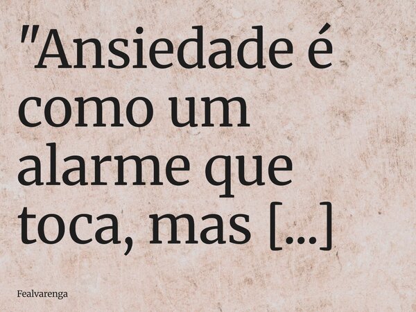 "Ansiedade é como um alarme que toca, mas não tem fogo de verdade. O corpo fica cansado, e mesmo sem gritos ou barulho, parece que nada mais consegue ser o... Frase de Fealvarenga.