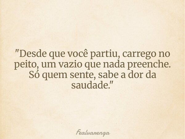 "Desde que você partiu, carrego no peito, um vazio que nada preenche. Só quem sente, sabe a dor da saudade."... Frase de Fealvarenga.