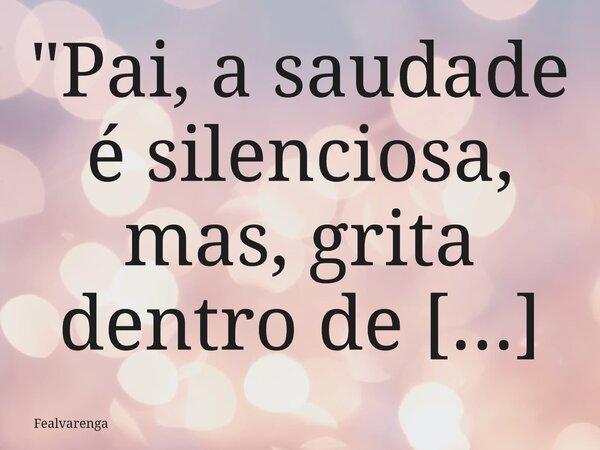 "Pai, a saudade é silenciosa, mas, grita dentro de mim todos os dias. Você sempre será meu exemplo, meu porto seguro, mesmo estando no céu."... Frase de Fealvarenga.