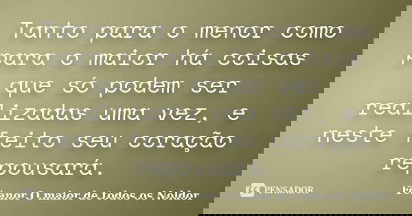 Tanto para o menor como para o maior há coisas que só podem ser realizadas uma vez, e neste feito seu coração repousará.... Frase de Fëanor O maior de todos os Noldor.