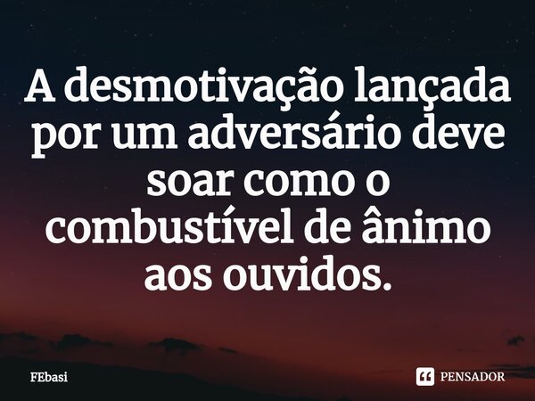 A desmotivação lançada por um adversário deve soar como o combustível de ânimo aos ouvidos.... Frase de FEbasi.
