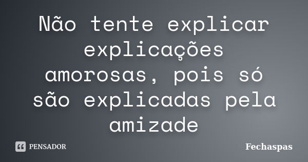 Não tente explicar explicações amorosas, pois só são explicadas pela amizade... Frase de Fechaspas.