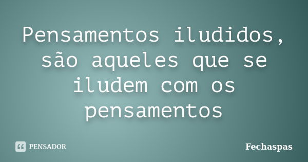 Pensamentos iludidos, são aqueles que se iludem com os pensamentos... Frase de Fechaspas.