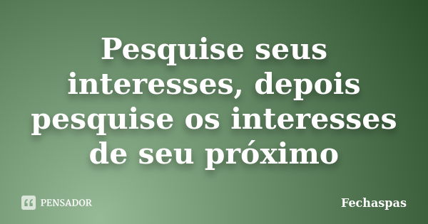 Pesquise seus interesses, depois pesquise os interesses de seu próximo... Frase de Fechaspas.