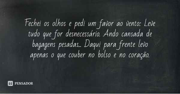 Fechei os olhos e pedi um favor ao vento: Leve tudo que for desnecessário. Ando cansada de bagagens pesadas... Daqui para frente levo apenas o que couber no bol... Frase de Desconhecido.
