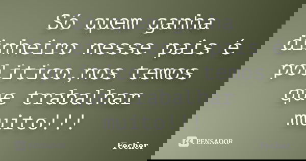 Só quem ganha dinheiro nesse pais é politico,nos temos que trabalhar muito!!!... Frase de Fecher.