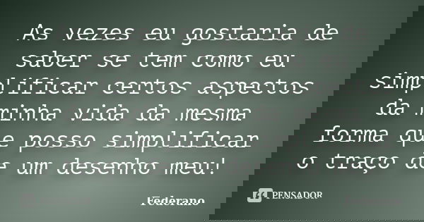 As vezes eu gostaria de saber se tem como eu simplificar certos aspectos da minha vida da mesma forma que posso simplificar o traço de um desenho meu!... Frase de Federano.