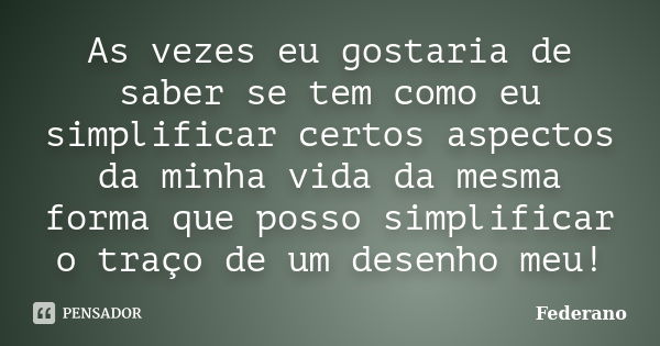 As vezes eu gostaria de saber se tem como eu simplificar certos aspectos da minha vida da mesma forma que posso simplificar o traço de um desenho meu!... Frase de Federano.