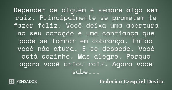 Depender de alguém é sempre algo sem raiz. Principalmente se prometem te fazer feliz. Você deixa uma abertura no seu coração e uma confiança que pode se tornar ... Frase de Federico Ezequiel Devito.