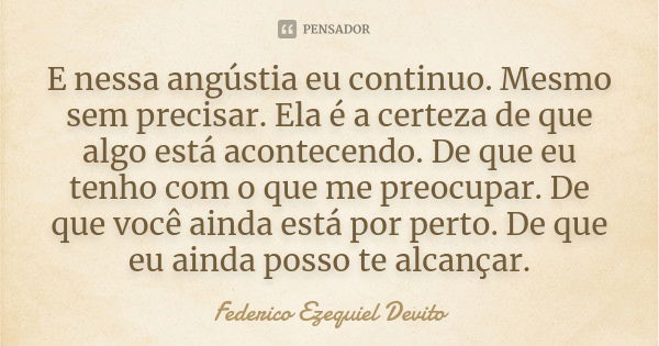 E nessa angústia eu continuo. Mesmo sem precisar. Ela é a certeza de que algo está acontecendo. De que eu tenho com o que me preocupar. De que você ainda está p... Frase de Federico Ezequiel Devito.