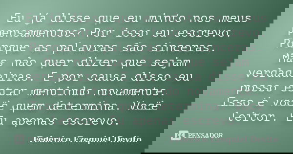 Eu já disse que eu minto nos meus pensamentos? Por isso eu escrevo. Porque as palavras são sinceras. Mas não quer dizer que sejam verdadeiras. E por causa disso... Frase de Federico Ezequiel Devito.