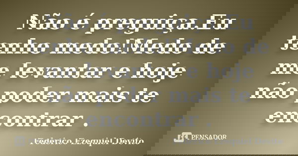 Não é preguiça.Eu tenho medo!Medo de me levantar e hoje não poder mais te encontrar .... Frase de Federico Ezequiel Devito.