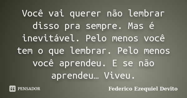 Você vai querer não lembrar disso pra sempre. Mas é inevitável. Pelo menos você tem o que lembrar. Pelo menos você aprendeu. E se não aprendeu… Viveu.... Frase de Federico Ezequiel Devito.