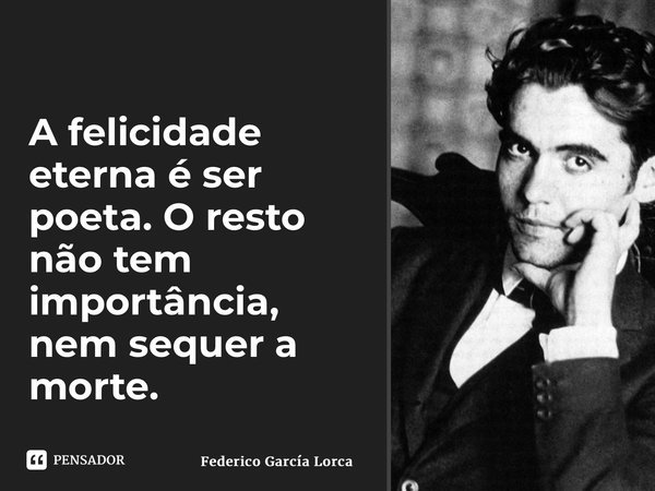 ⁠A felicidade eterna é ser poeta. O resto não tem importância, nem sequer a morte.... Frase de Federico García Lorca.