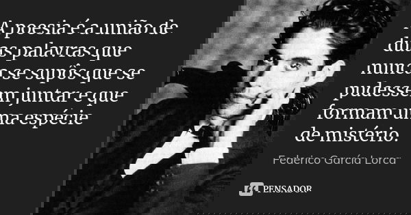 A poesia é a união de duas palavras que nunca se supôs que se pudessem juntar e que formam uma espécie de mistério.... Frase de Federico Garcia Lorca.