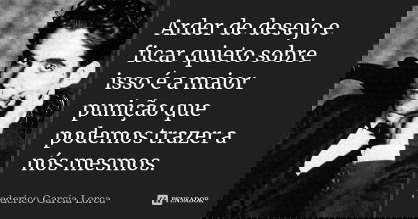 Arder de desejo e ficar quieto sobre isso é a maior punição que podemos trazer a nós mesmos.... Frase de Federico García Lorca.
