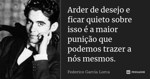 Arder de desejo e ficar quieto sobre isso é a maior punição que podemos trazer a nós mesmos.... Frase de Federico García Lorca.