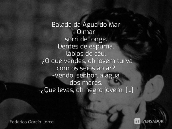 A balada da água do mar O mar sorri ao longe. Dentes de espuma, lábios de céu. – Que vendes, ó jovem turva, com os seios ao ar? – Vendo, senhor, a água dos mare... Frase de Federico García Lorca.