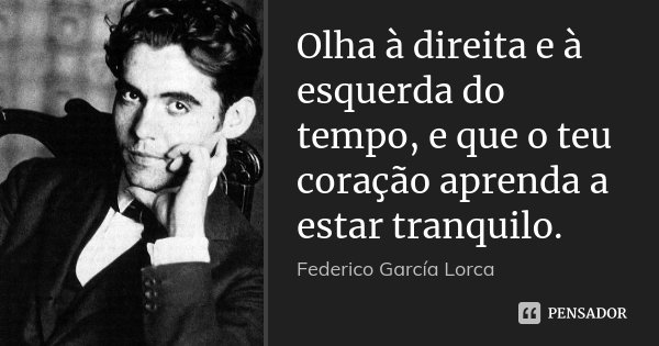 Olha à direita e à esquerda do tempo, e que o teu coração aprenda a estar tranquilo.... Frase de Federico García Lorca.