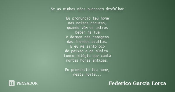 Se as minhas mãos pudessem desfolhar Eu pronuncio teu nome nas noites escuras, quando vêm os astros beber na lua e dormem nas ramagens das frondes ocultas. E eu... Frase de Federico García Lorca.