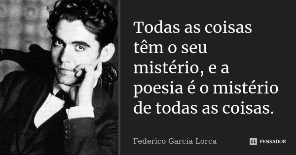Todas as coisas têm o seu mistério, e a poesia é o mistério de todas as coisas.... Frase de Federico Garcia Lorca.