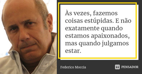 Às vezes, fazemos coisas estúpidas. E não exatamente quando estamos apaixonados, mas quando julgamos estar.... Frase de Federico Moccia.