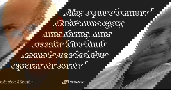 Mas, o que é o amor? Existe uma regra, uma forma, uma receita? Ou é tudo casual e você só deve esperar ter sorte?... Frase de Federico Moccia.