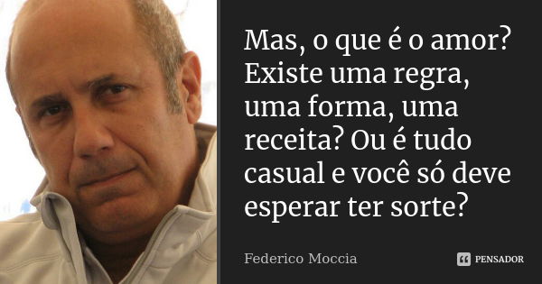 Mas, o que é o amor? Existe uma regra, uma forma, uma receita? Ou é tudo casual e você só deve esperar ter sorte?... Frase de Federico Moccia.