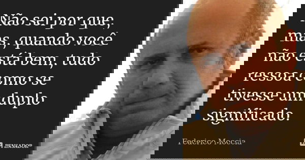 Não sei por que, mas, quando você não está bem, tudo ressoa como se tivesse um duplo significado.... Frase de Federico Moccia.