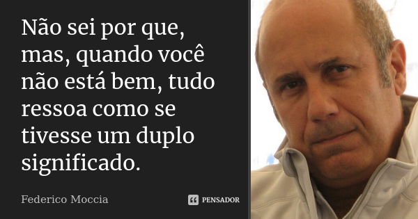 Não sei por que, mas, quando você não está bem, tudo ressoa como se tivesse um duplo significado.... Frase de Federico Moccia.