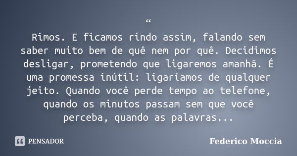 “ Rimos. E ficamos rindo assim, falando sem saber muito bem de quê nem por quê. Decidimos desligar, prometendo que ligaremos amanhã. É uma promessa inútil: liga... Frase de Federico Moccia.