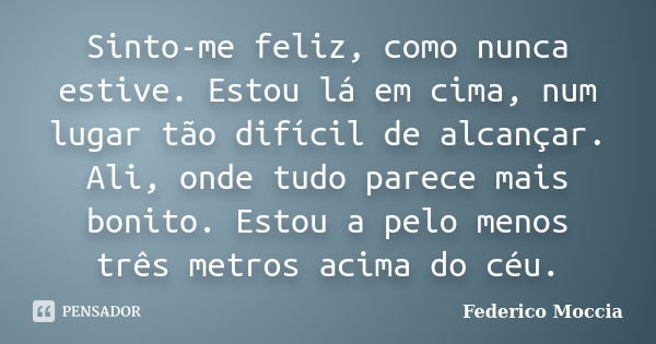 Sinto-me feliz, como nunca estive. Estou lá em cima, num lugar tão difícil de alcançar. Ali, onde tudo parece mais bonito. Estou a pelo menos três metros acima ... Frase de Federico Moccia.