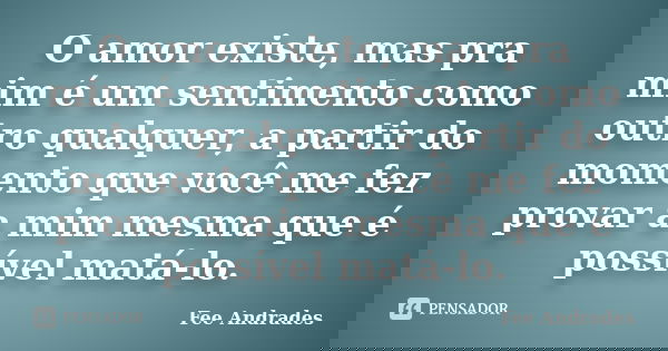 O amor existe, mas pra mim é um sentimento como outro qualquer, a partir do momento que você me fez provar a mim mesma que é possível matá-lo.... Frase de Fee Andrades.