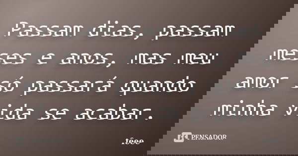 Passam dias, passam meses e anos, mas meu amor só passará quando minha vida se acabar.... Frase de feee.