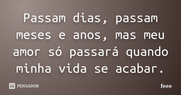 Passam dias, passam meses e anos, mas meu amor só passará quando minha vida se acabar.... Frase de feee.