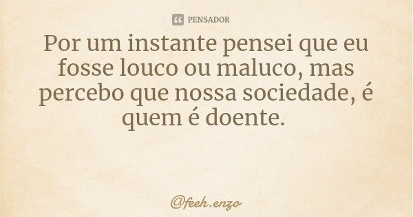 Por um instante pensei que eu fosse louco ou maluco, mas percebo que nossa sociedade, é quem é doente.... Frase de feeh.enzo.