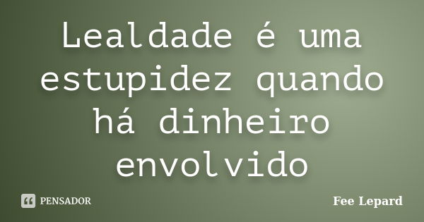 Lealdade é uma estupidez quando há dinheiro envolvido... Frase de Fee Lepard.