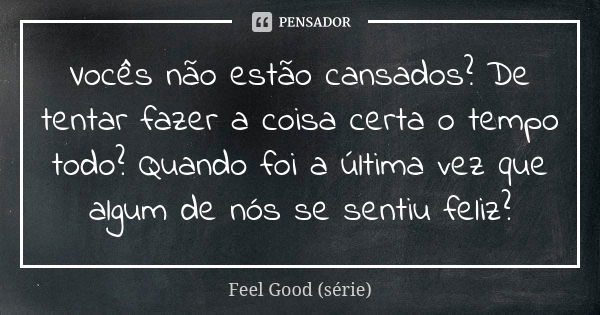 Vocês não estão cansados? De tentar fazer a coisa certa o tempo todo? Quando foi a última vez que algum de nós se sentiu feliz?... Frase de Feel Good (série).