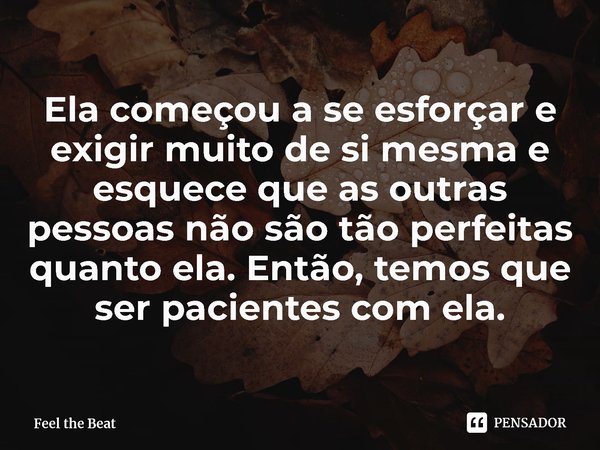 ⁠Ela começou a se esforçar e exigir muito de si mesma e esquece que as outras pessoas não são tão perfeitas quanto ela. Então, temos que ser pacientes com ela.... Frase de Feel the Beat.