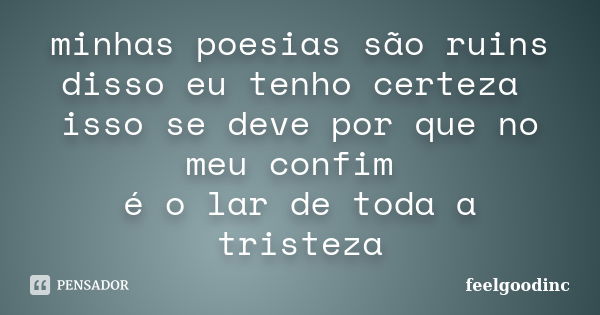 minhas poesias são ruins disso eu tenho certeza isso se deve por que no meu confim é o lar de toda a tristeza... Frase de feelgoodinc.