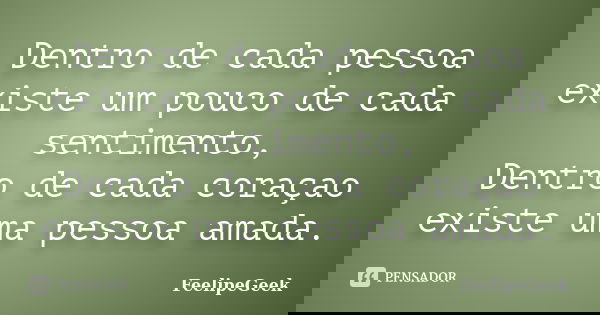 Dentro de cada pessoa existe um pouco de cada sentimento, Dentro de cada coraçao existe uma pessoa amada.... Frase de FeelipeGeek.