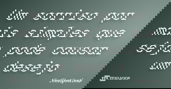 Um sorriso por mais simples que seja pode causar um desejo... Frase de FeelipeGeek.