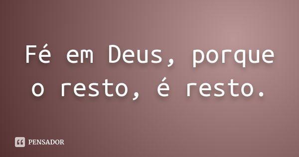 Fé em Deus, porque o resto, é resto.