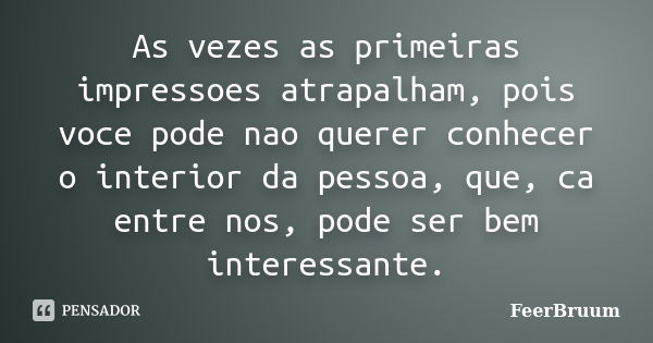 As vezes as primeiras impressoes atrapalham, pois voce pode nao querer conhecer o interior da pessoa, que, ca entre nos, pode ser bem interessante.... Frase de FeerBruum.