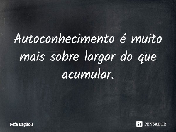 ⁠Autoconhecimento é muito mais sobre largar do que acumular.... Frase de Fefa Baglioli.