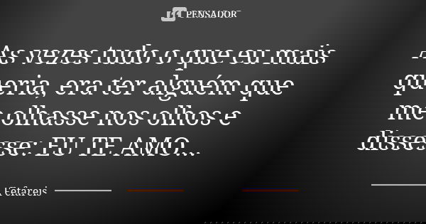 As vezes tudo o que eu mais queria, era ter alguém que me olhasse nos olhos e dissesse: EU TE AMO...... Frase de Fefareis.