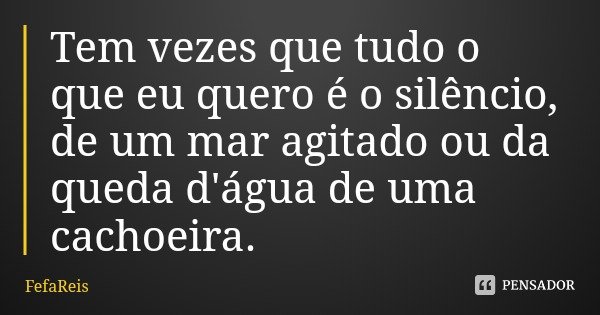 Tem vezes que tudo o que eu quero é o silêncio, de um mar agitado ou da queda d'água de uma cachoeira.... Frase de FefaReis.